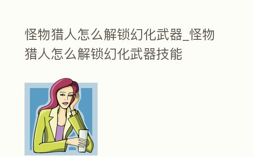 怪物獵人怎么解鎖幻化武器_怪物獵人怎么解鎖幻化武器技能