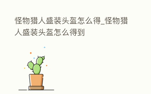 怪物獵人盛裝頭盔怎么得_怪物獵人盛裝頭盔怎么得到