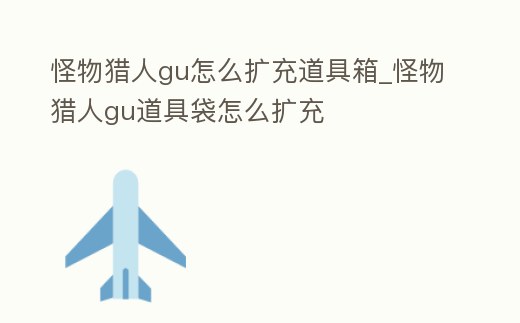 怪物獵人gu怎么擴充道具箱_怪物獵人gu道具袋怎么擴充