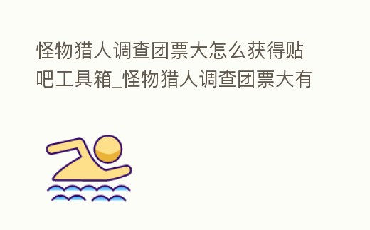 怪物獵人調查團票大怎么獲得貼吧工具箱_怪物獵人調查團票大有什么用