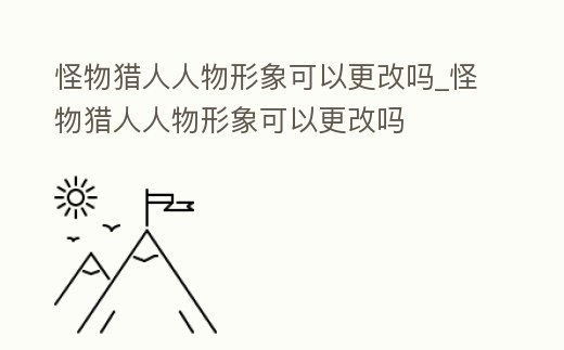 怪物獵人人物形象可以更改嗎_怪物獵人人物形象可以更改嗎