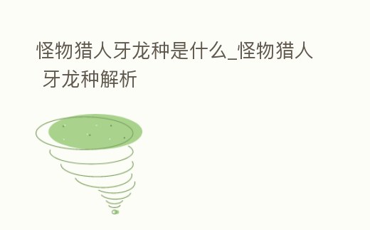 怪物獵人牙龍種是什么_怪物獵人 牙龍種解析