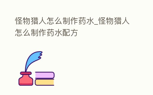 怪物獵人怎么制作藥水_怪物獵人怎么制作藥水配方