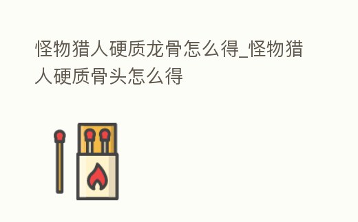 怪物獵人硬質龍骨怎么得_怪物獵人硬質骨頭怎么得