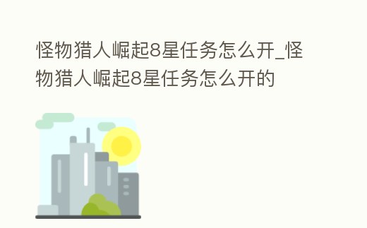 怪物獵人崛起8星任務怎么開_怪物獵人崛起8星任務怎么開的
