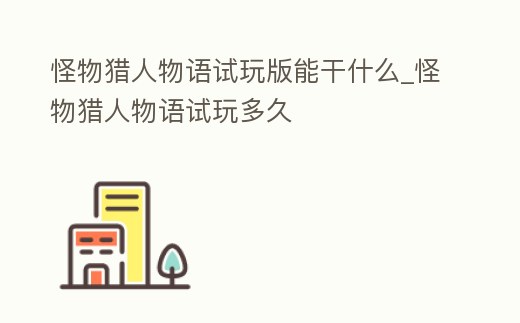 怪物獵人物語試玩版能干什么_怪物獵人物語試玩多久