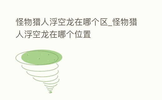 怪物獵人浮空龍在哪個區(qū)_怪物獵人浮空龍在哪個位置