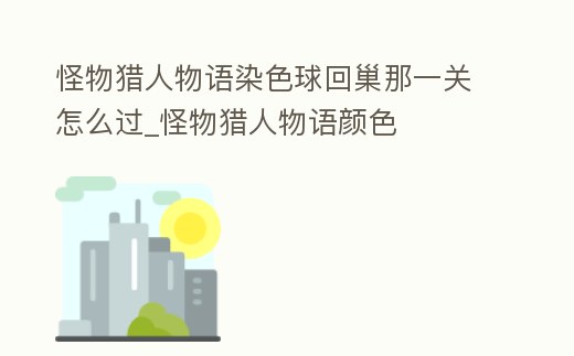 怪物獵人物語染色球回巢那一關怎么過_怪物獵人物語顏色