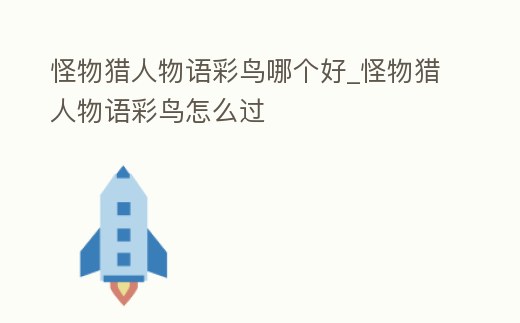 怪物獵人物語(yǔ)彩鳥(niǎo)哪個(gè)好_怪物獵人物語(yǔ)彩鳥(niǎo)怎么過(guò)