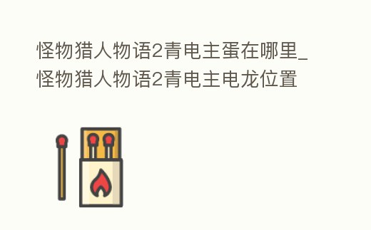 怪物獵人物語2青電主蛋在哪里_怪物獵人物語2青電主電龍位置