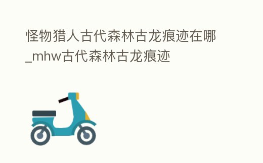 怪物獵人古代森林古龍痕跡在哪_mhw古代森林古龍痕跡