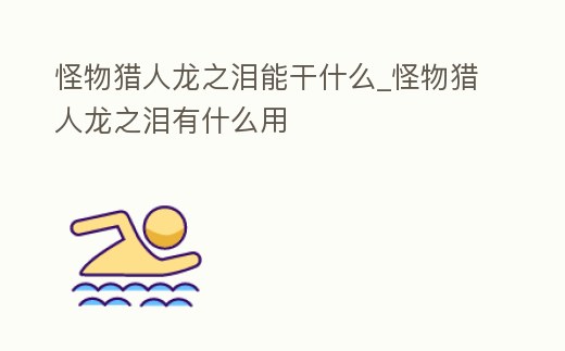 怪物獵人龍之淚能干什么_怪物獵人龍之淚有什么用