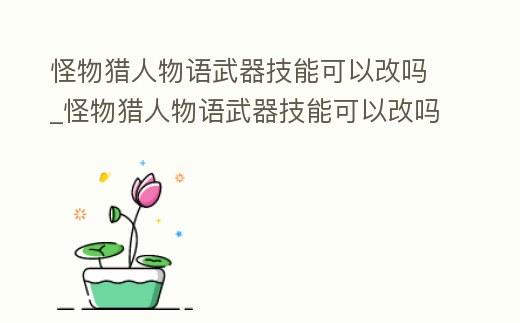 怪物獵人物語武器技能可以改嗎_怪物獵人物語武器技能可以改嗎知乎