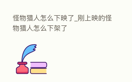 怪物獵人怎么下映了_剛上映的怪物獵人怎么下架了