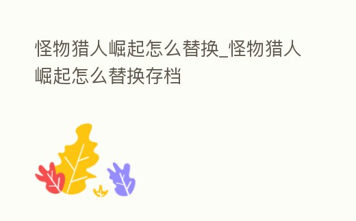 怪物獵人崛起怎么替換_怪物獵人崛起怎么替換存檔