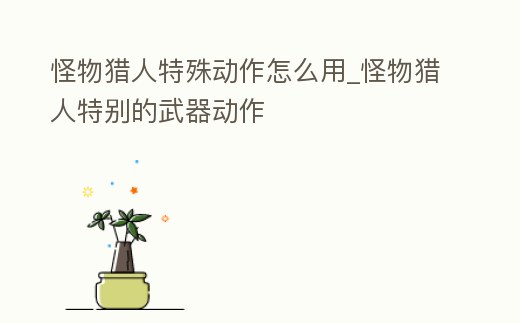 怪物獵人特殊動(dòng)作怎么用_怪物獵人特別的武器動(dòng)作