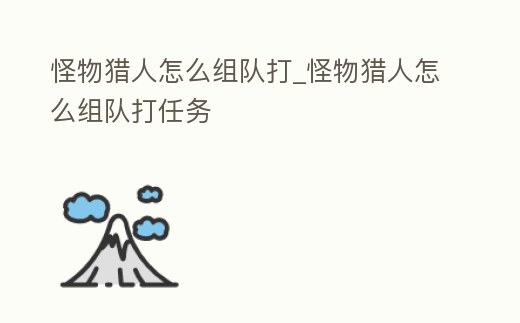 怪物獵人怎么組隊打_怪物獵人怎么組隊打任務(wù)