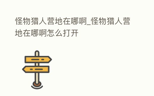怪物獵人營地在哪啊_怪物獵人營地在哪啊怎么打開
