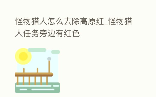 怪物獵人怎么去除高原紅_怪物獵人任務(wù)旁邊有紅色