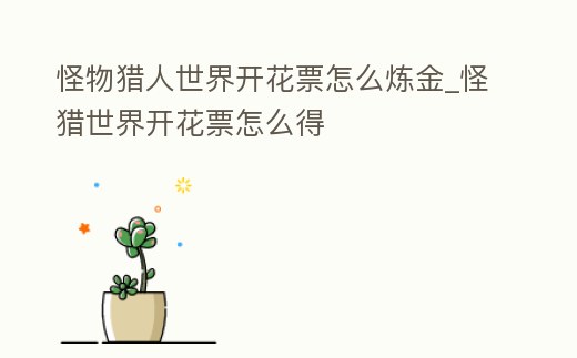 怪物獵人世界開花票怎么煉金_怪獵世界開花票怎么得