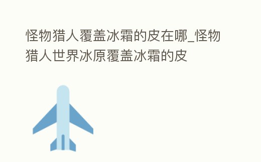 怪物獵人覆蓋冰霜的皮在哪_怪物獵人世界冰原覆蓋冰霜的皮