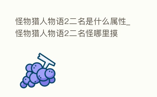 怪物獵人物語2二名是什么屬性_怪物獵人物語2二名怪哪里摸