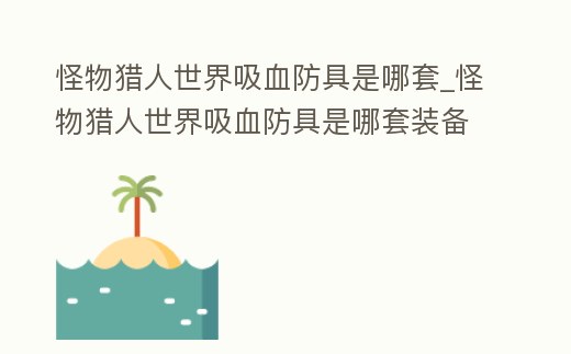 怪物獵人世界吸血防具是哪套_怪物獵人世界吸血防具是哪套裝備