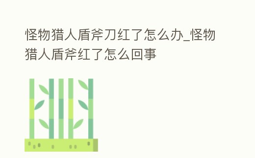 怪物獵人盾斧刀紅了怎么辦_怪物獵人盾斧紅了怎么回事
