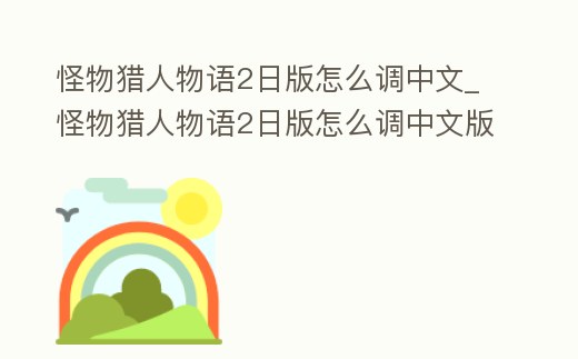 怪物獵人物語2日版怎么調中文_怪物獵人物語2日版怎么調中文版