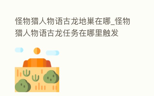 怪物獵人物語古龍地巢在哪_怪物獵人物語古龍任務在哪里觸發