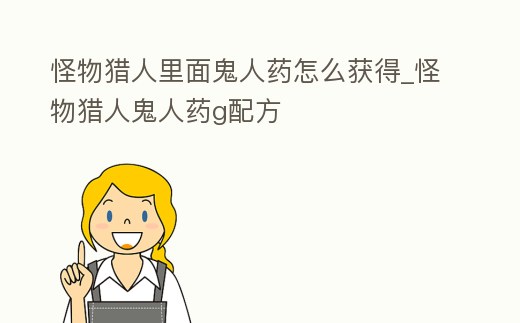 怪物獵人里面鬼人藥怎么獲得_怪物獵人鬼人藥g配方