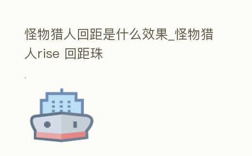 怪物獵人回距是什么效果_怪物獵人rise 回距珠