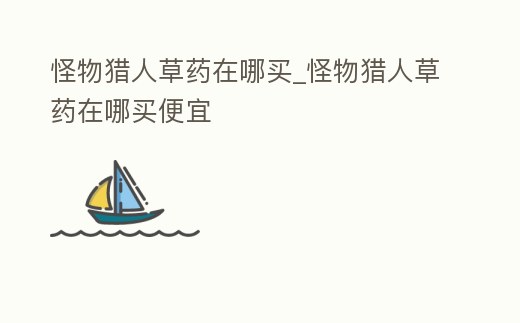 怪物獵人草藥在哪買_怪物獵人草藥在哪買便宜