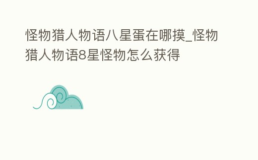 怪物獵人物語八星蛋在哪摸_怪物獵人物語8星怪物怎么獲得