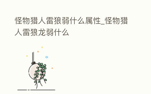 怪物獵人雷狼弱什么屬性_怪物獵人雷狼龍弱什么