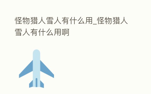 怪物獵人雪人有什么用_怪物獵人雪人有什么用啊