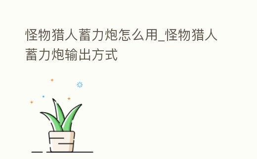 怪物獵人蓄力炮怎么用_怪物獵人蓄力炮輸出方式