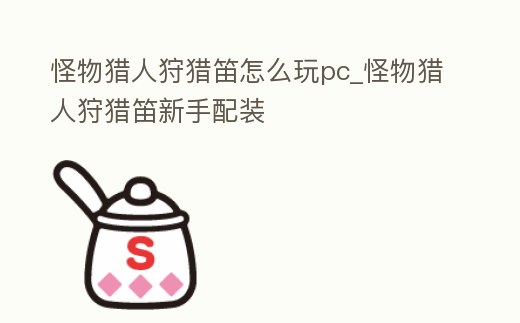 怪物獵人狩獵笛怎么玩pc_怪物獵人狩獵笛新手配裝