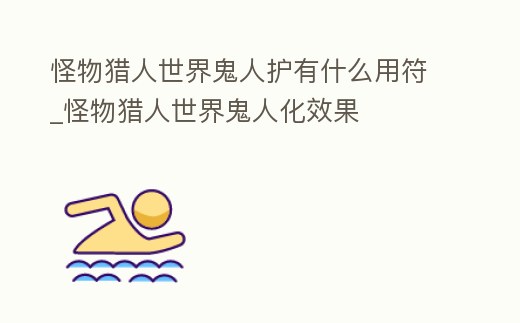 怪物獵人世界鬼人護有什么用符_怪物獵人世界鬼人化效果