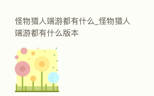 怪物獵人端游都有什么_怪物獵人端游都有什么版本