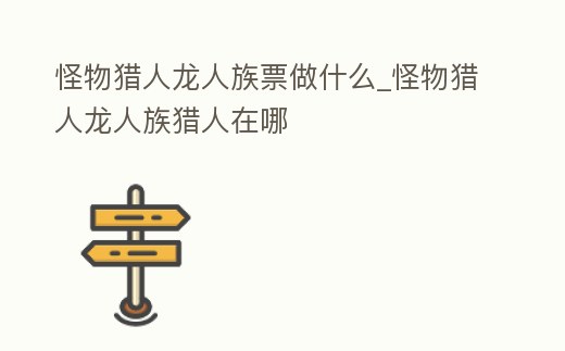 怪物獵人龍人族票做什么_怪物獵人龍人族獵人在哪