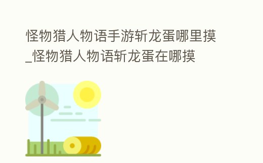 怪物獵人物語(yǔ)手游斬龍蛋哪里摸_怪物獵人物語(yǔ)斬龍蛋在哪摸