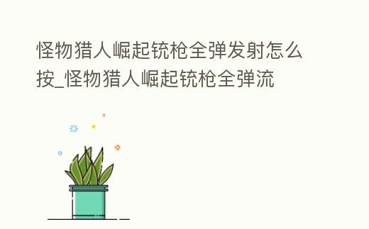 怪物獵人崛起銃槍全彈發射怎么按_怪物獵人崛起銃槍全彈流