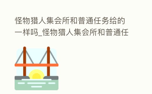 怪物獵人集會所和普通任務給的一樣嗎_怪物獵人集會所和普通任務給的一樣嗎知乎