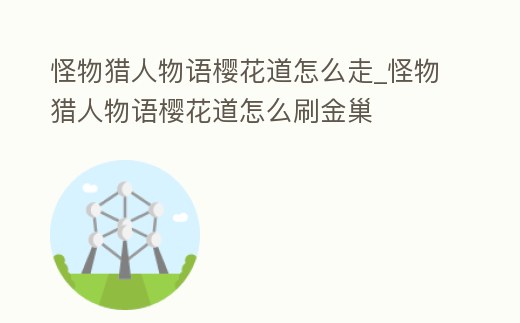 怪物獵人物語櫻花道怎么走_(dá)怪物獵人物語櫻花道怎么刷金巢