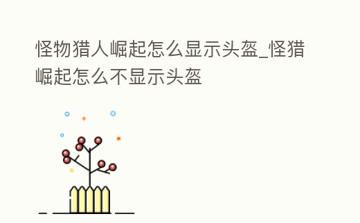 怪物獵人崛起怎么顯示頭盔_怪獵崛起怎么不顯示頭盔