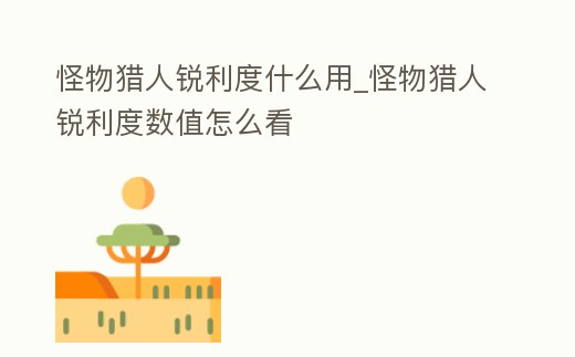 怪物獵人銳利度什么用_怪物獵人銳利度數值怎么看