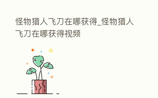怪物獵人飛刀在哪獲得_怪物獵人飛刀在哪獲得視頻