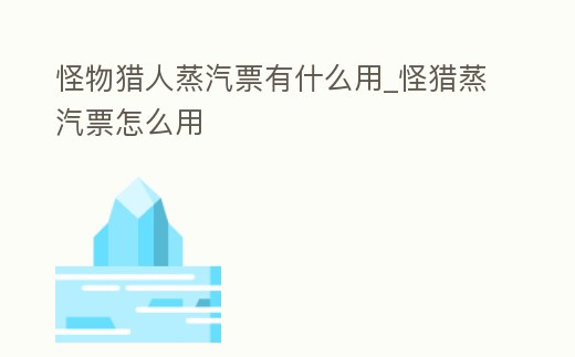 怪物獵人蒸汽票有什么用_怪獵蒸汽票怎么用