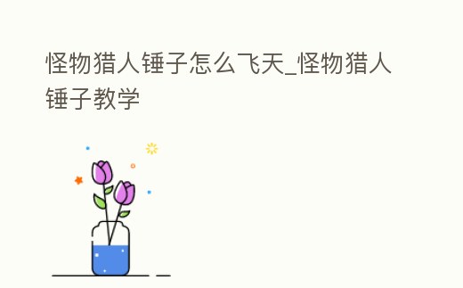 怪物獵人錘子怎么飛天_怪物獵人錘子教學(xué)